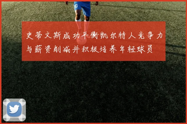 史蒂文斯成功平衡凯尔特人竞争力与薪资削减并积极培养年轻球员