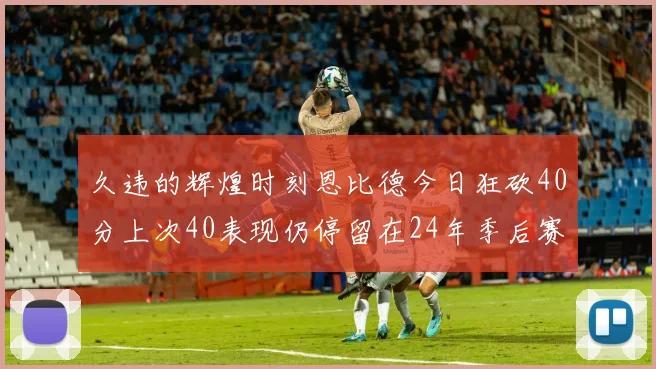 久违的辉煌时刻恩比德今日狂砍40分上次40表现仍停留在24年季后赛