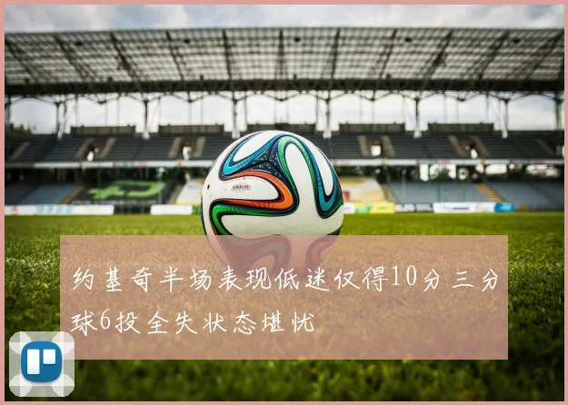 约基奇半场表现低迷仅得10分三分球6投全失状态堪忧