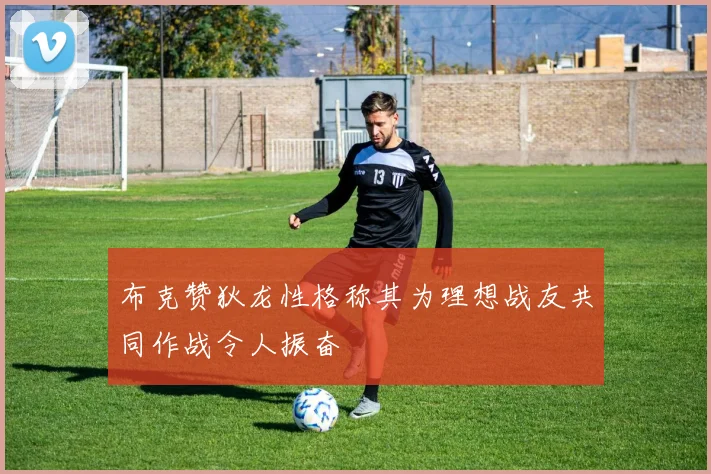 布克赞狄龙性格称其为理想战友共同作战令人振奋