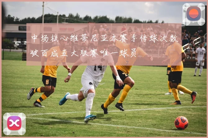 中场核心维蒂尼亚本赛季传球次数破百成五大联赛唯一球员