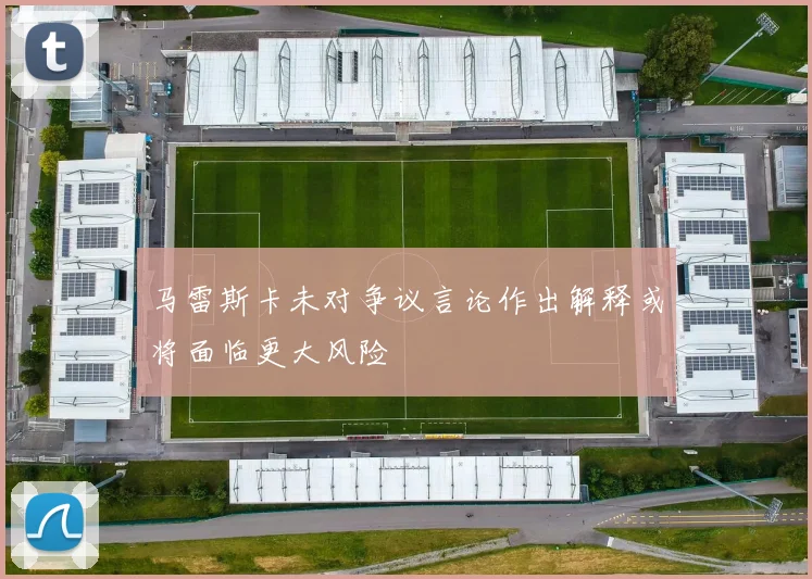马雷斯卡未对争议言论作出解释或将面临更大风险