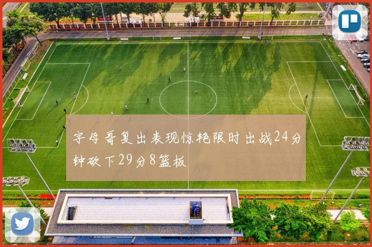 字母哥复出表现惊艳限时出战24分钟砍下29分8篮板