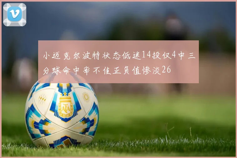 小迈克尔波特状态低迷14投仅4中三分球命中率不佳正负值惨淡26