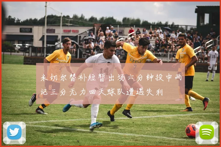 米切尔替补短暂出场六分钟投中两记三分无力回天球队遭遇失利
