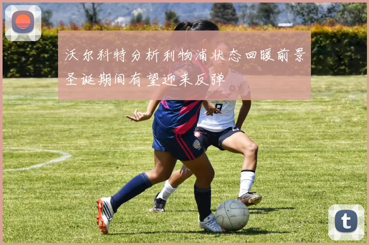沃尔科特分析利物浦状态回暖前景圣诞期间有望迎来反弹