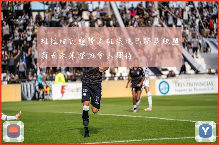 维拉纽瓦盛赞文班表现已跻身联盟前五未来潜力令人期待