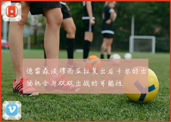 德雷森谈穆西亚拉复出后卡尔的出场机会与双双出战的可能性