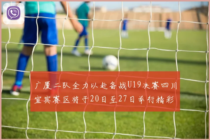 广厦二队全力以赴备战U19决赛四川宜宾赛区将于20日至27日举行精彩对决