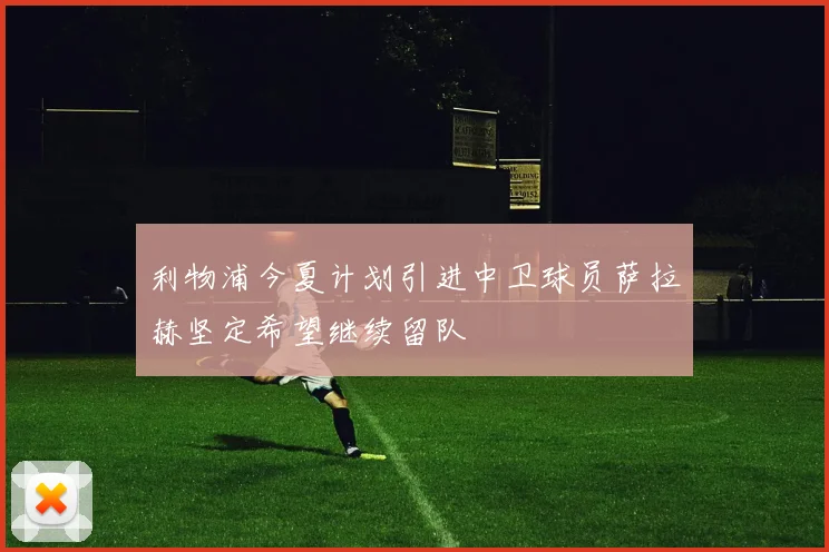 利物浦今夏计划引进中卫球员萨拉赫坚定希望继续留队