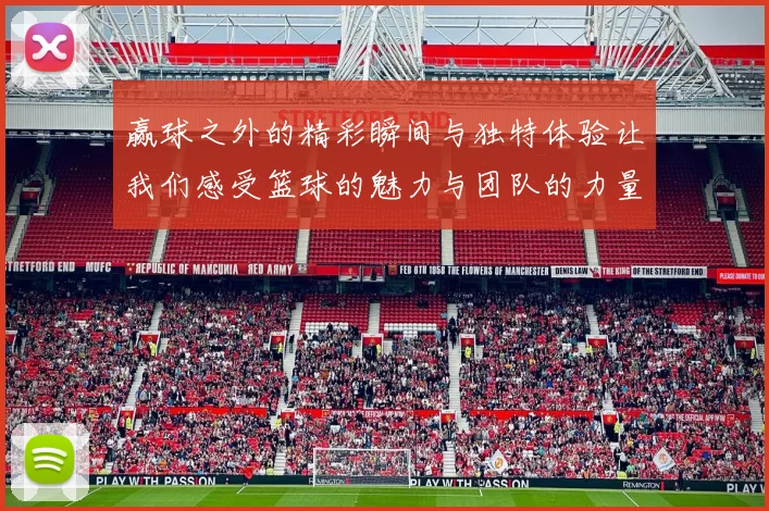 赢球之外的精彩瞬间与独特体验让我们感受篮球的魅力与团队的力量