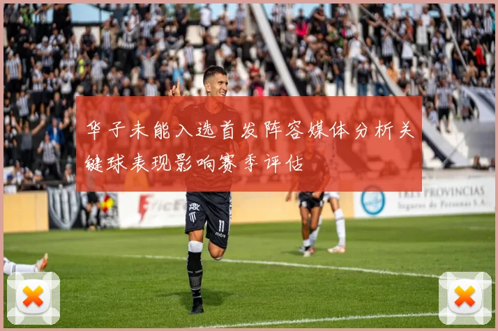 华子未能入选首发阵容媒体分析关键球表现影响赛季评估