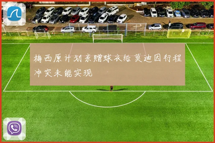 梅西原计划亲赠球衣给莫迪因行程冲突未能实现