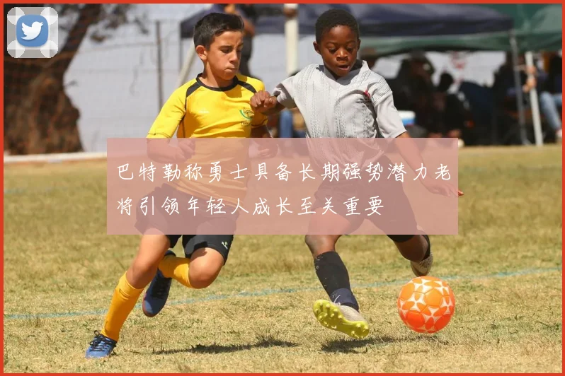 巴特勒称勇士具备长期强势潜力老将引领年轻人成长至关重要