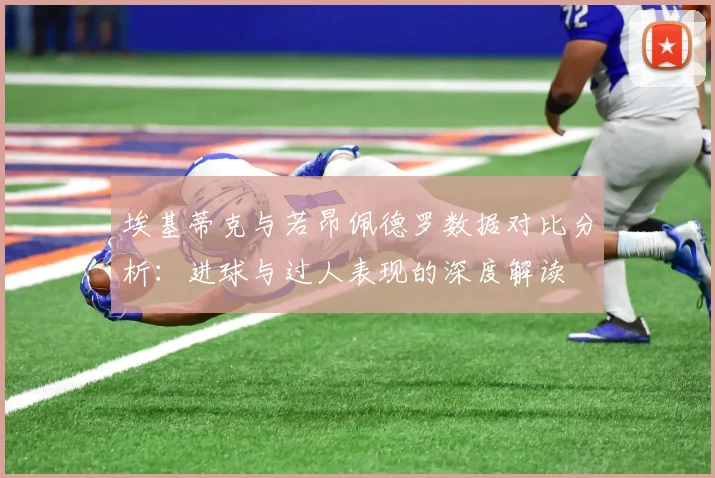 埃基蒂克与若昂佩德罗数据对比分析：进球与过人表现的深度解读
