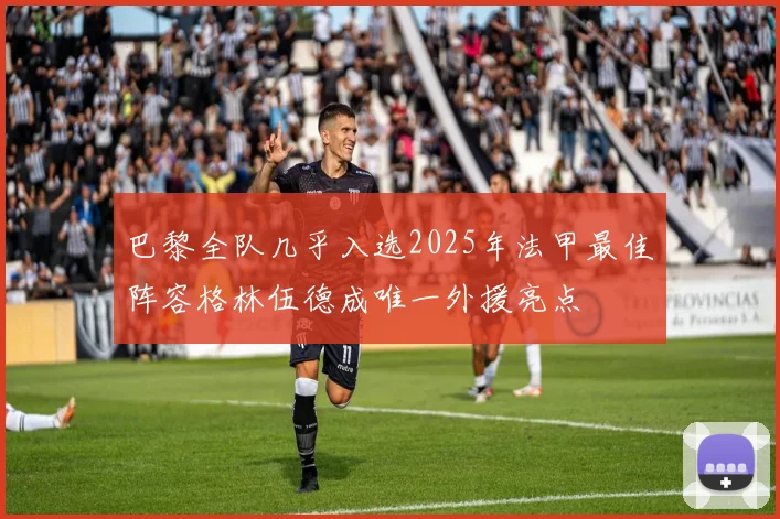 巴黎全队几乎入选2025年法甲最佳阵容格林伍德成唯一外援亮点