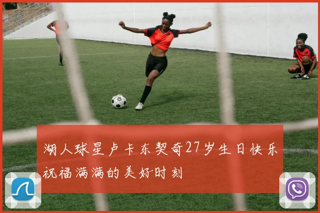 湖人球星卢卡东契奇27岁生日快乐祝福满满的美好时刻