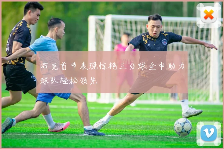 布克首节表现惊艳三分球全中助力球队轻松领先