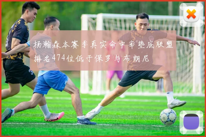 杨瀚森本赛季真实命中率垫底联盟排名474位低于保罗与布朗尼