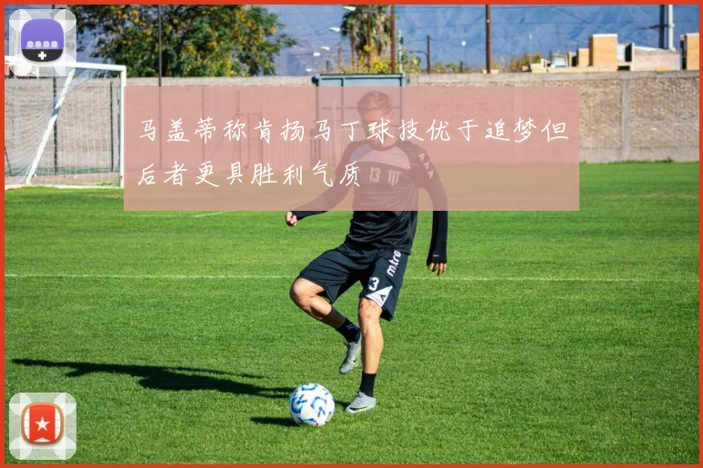 马盖蒂称肯扬马丁球技优于追梦但后者更具胜利气质
