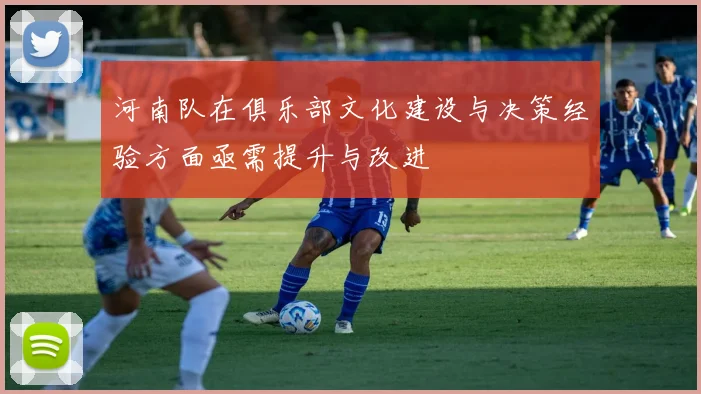 河南队在俱乐部文化建设与决策经验方面亟需提升与改进