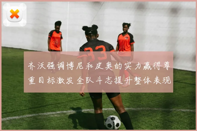 齐沃强调博尼和皮奥的实力赢得尊重目标激发全队斗志提升整体表现