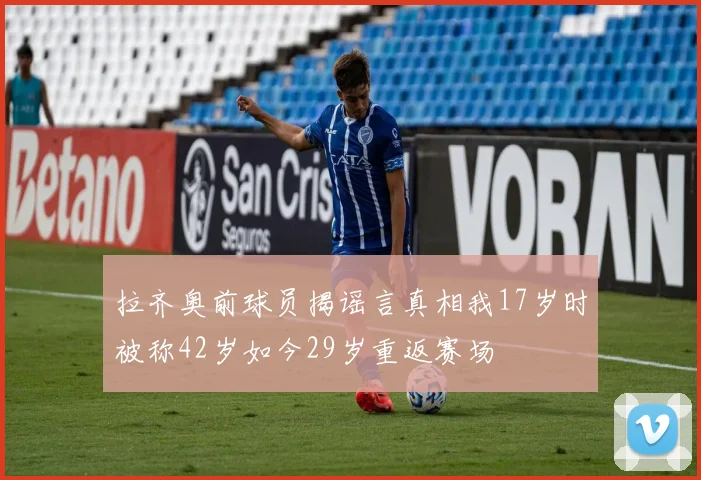 拉齐奥前球员揭谣言真相我17岁时被称42岁如今29岁重返赛场