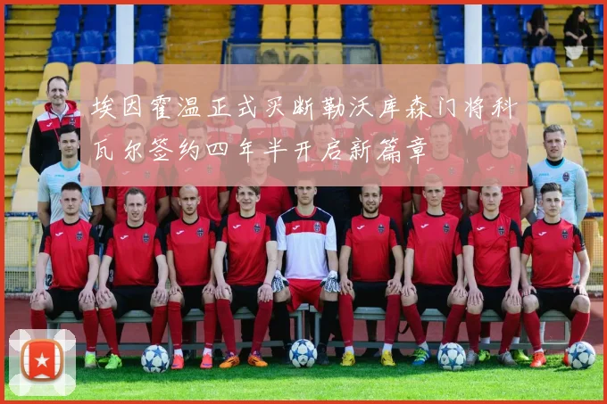 埃因霍温正式买断勒沃库森门将科瓦尔签约四年半开启新篇章