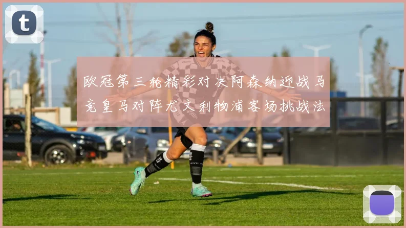 欧冠第三轮精彩对决阿森纳迎战马竞皇马对阵尤文利物浦客场挑战法兰克福