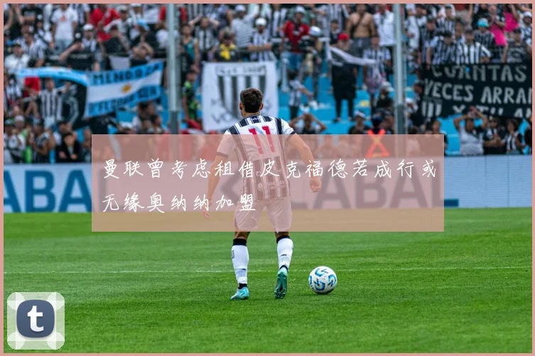 曼联曾考虑租借皮克福德若成行或无缘奥纳纳加盟