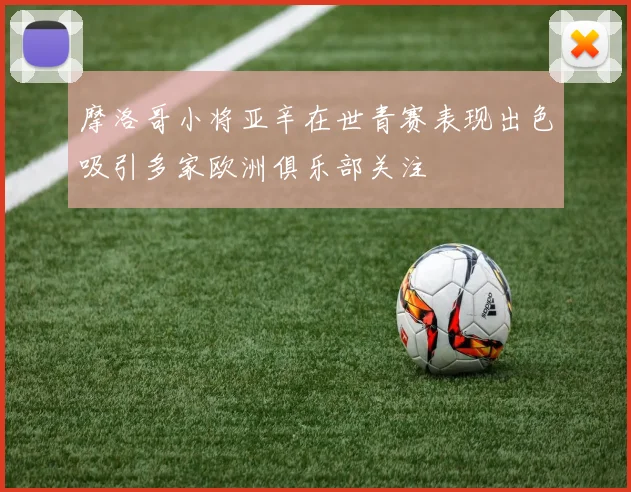 摩洛哥小将亚辛在世青赛表现出色吸引多家欧洲俱乐部关注