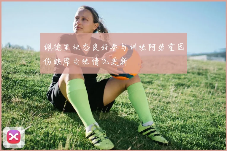 佩德里状态良好参与训练阿劳霍因伤缺席合练情况更新