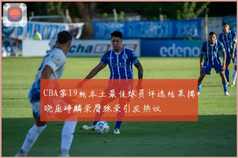 CBA第19轮本土最佳球员评选结果揭晓庞峥麟荣膺殊荣引发热议