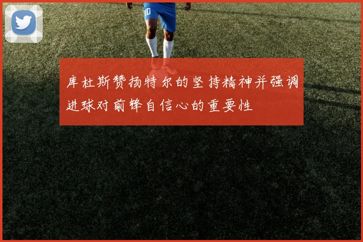 库杜斯赞扬特尔的坚持精神并强调进球对前锋自信心的重要性