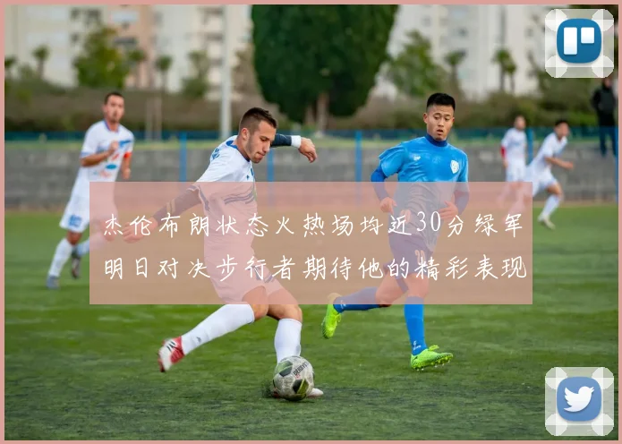 杰伦布朗状态火热场均近30分绿军明日对决步行者期待他的精彩表现
