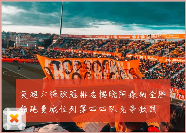 英超六强欧冠排名揭晓阿森纳全胜领跑曼城位列第四四队竞争激烈