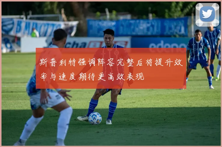 斯普利特强调阵容完整后将提升效率与速度期待更高效表现