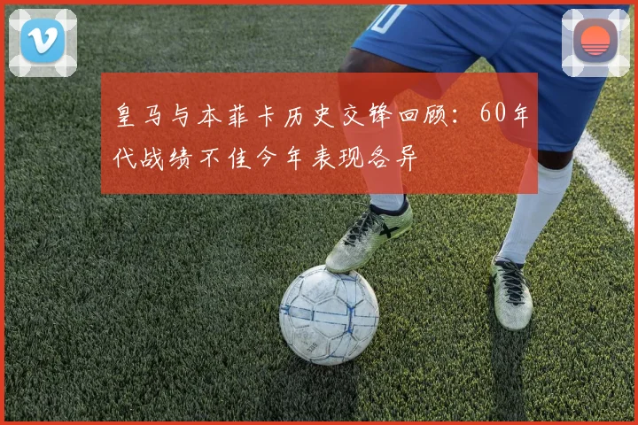 皇马与本菲卡历史交锋回顾：60年代战绩不佳今年表现各异