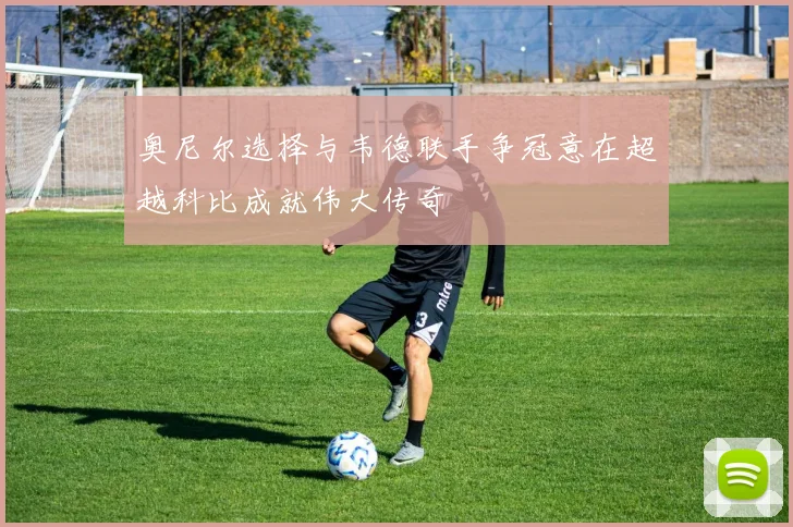 奥尼尔选择与韦德联手争冠意在超越科比成就伟大传奇