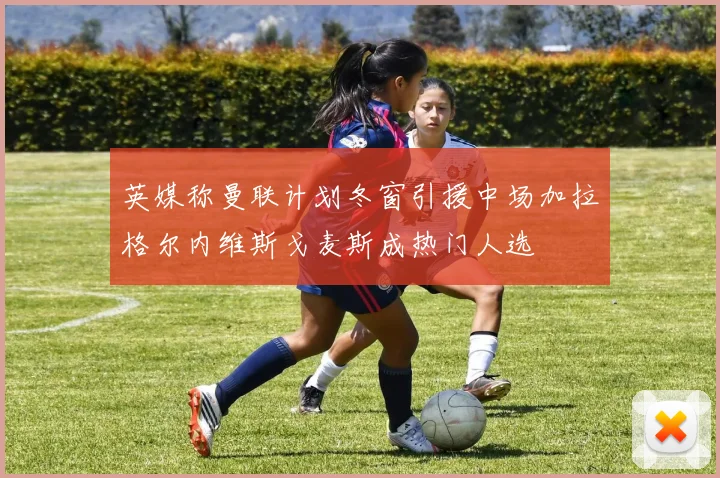 英媒称曼联计划冬窗引援中场加拉格尔内维斯戈麦斯成热门人选