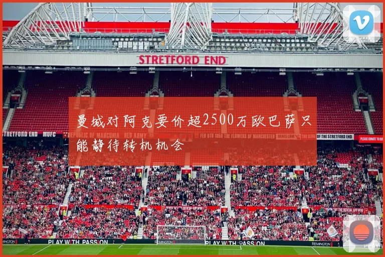 曼城对阿克要价超2500万欧巴萨只能静待转机机会