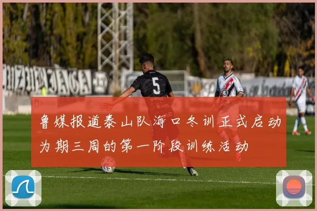 鲁媒报道泰山队海口冬训正式启动为期三周的第一阶段训练活动