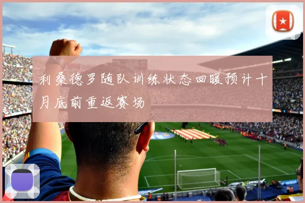 利桑德罗随队训练状态回暖预计十月底前重返赛场