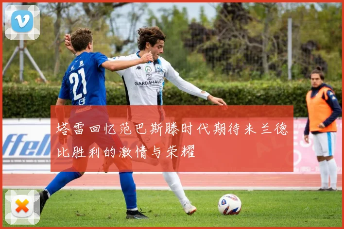 塔雷回忆范巴斯滕时代期待米兰德比胜利的激情与荣耀