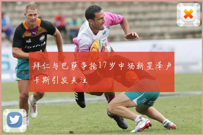 拜仁与巴萨争抢17岁中场新星泽卢卡斯引发关注