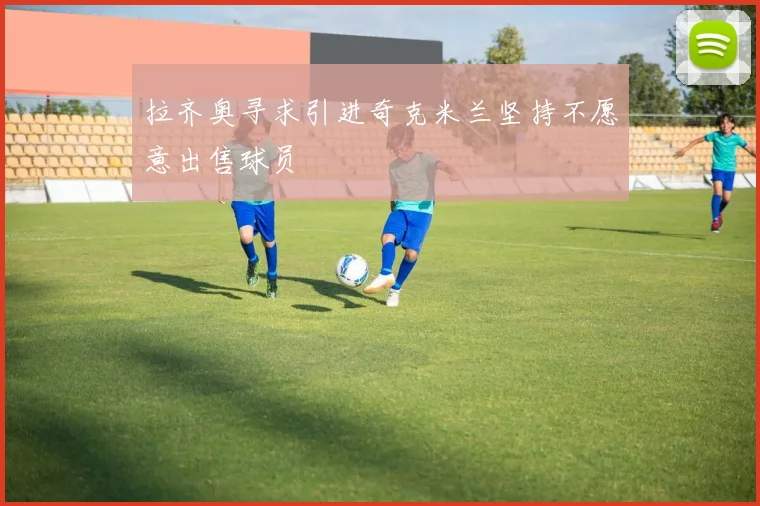 拉齐奥寻求引进奇克米兰坚持不愿意出售球员