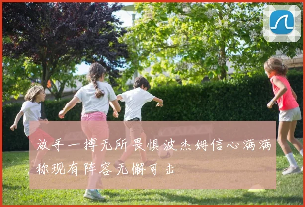 放手一搏无所畏惧波杰姆信心满满称现有阵容无懈可击