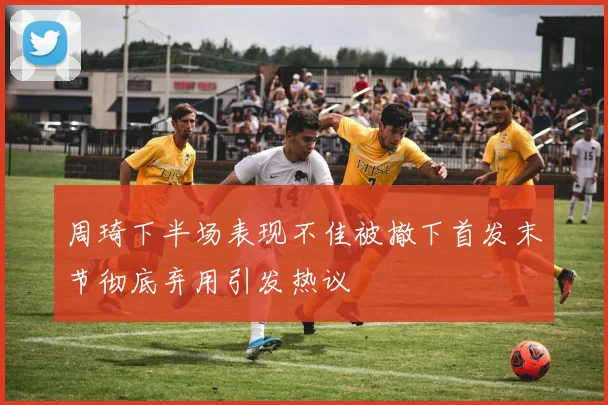 周琦下半场表现不佳被撤下首发末节彻底弃用引发热议