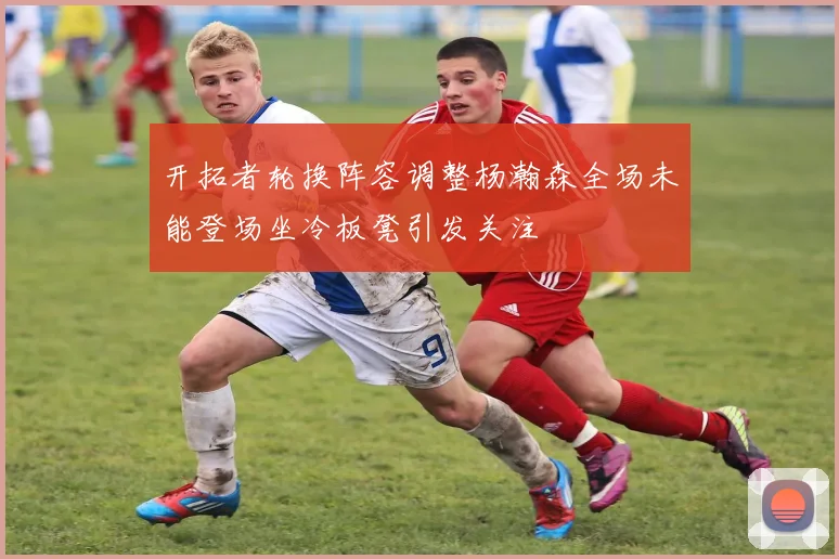 开拓者轮换阵容调整杨瀚森全场未能登场坐冷板凳引发关注