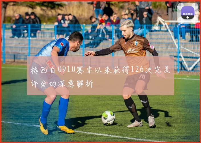 梅西自0910赛季以来获得126次完美评分的深意解析